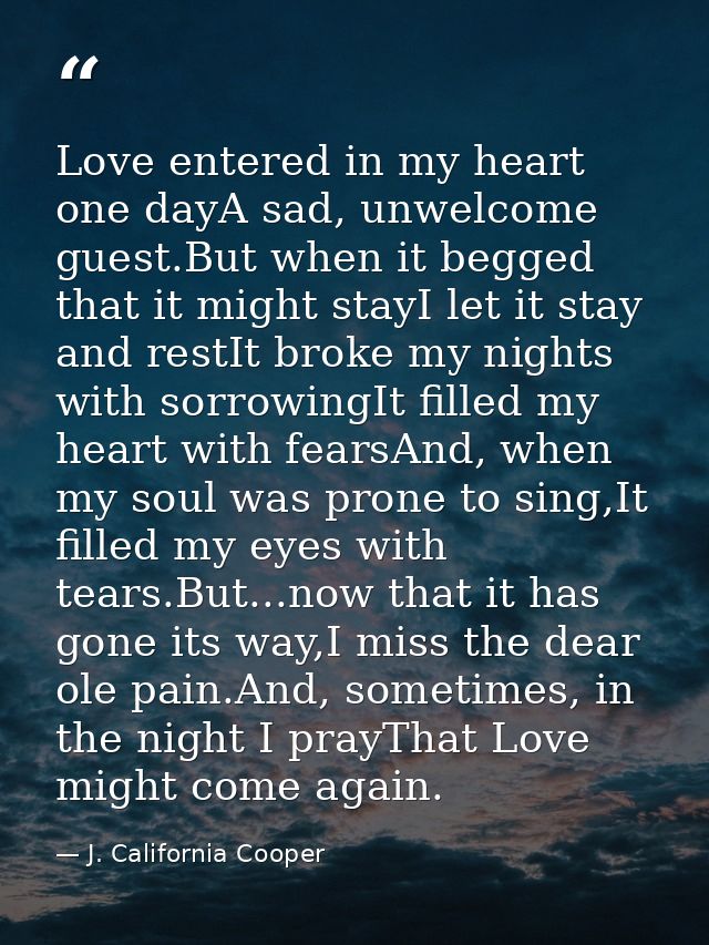 Love entered in my heart one dayA sad, unwelcome guest.But when it begged that it might stayI let it stay and restIt bro — J. California Cooper
