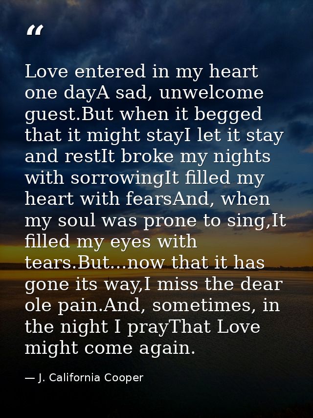 Love entered in my heart one dayA sad, unwelcome guest.But when it begged that it might stayI let it stay and restIt bro — J. California Cooper
