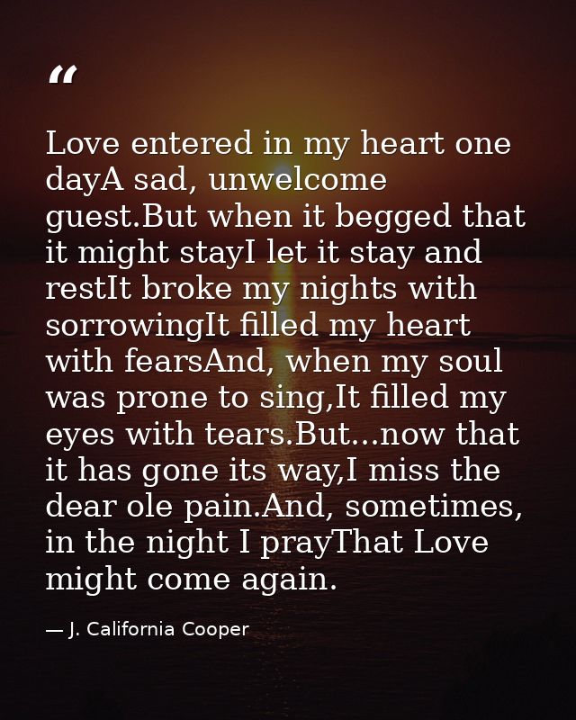 Love entered in my heart one dayA sad, unwelcome guest.But when it begged that it might stayI let it stay and restIt bro — J. California Cooper