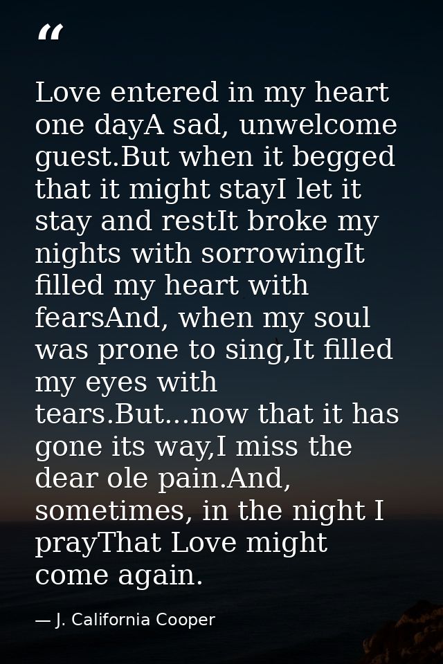 Love entered in my heart one dayA sad, unwelcome guest.But when it begged that it might stayI let it stay and restIt bro — J. California Cooper