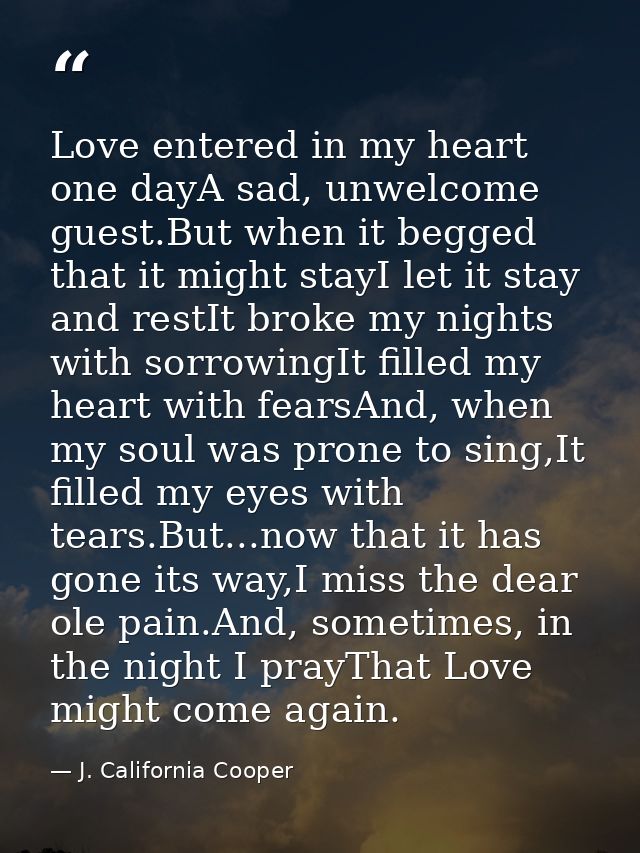 Love entered in my heart one dayA sad, unwelcome guest.But when it begged that it might stayI let it stay and restIt bro — J. California Cooper