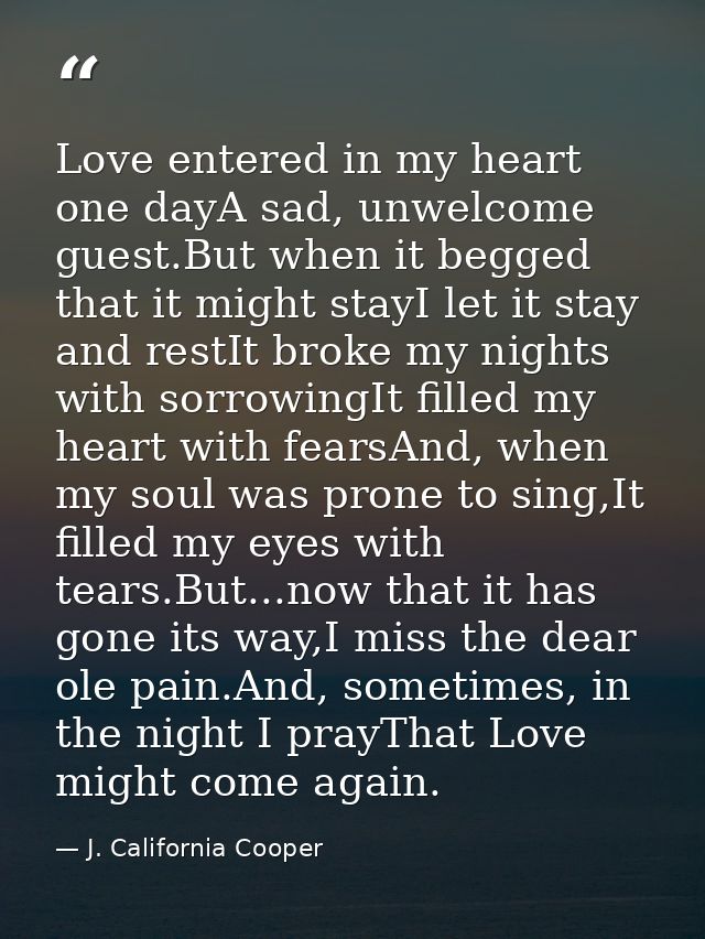 Love entered in my heart one dayA sad, unwelcome guest.But when it begged that it might stayI let it stay and restIt bro — J. California Cooper