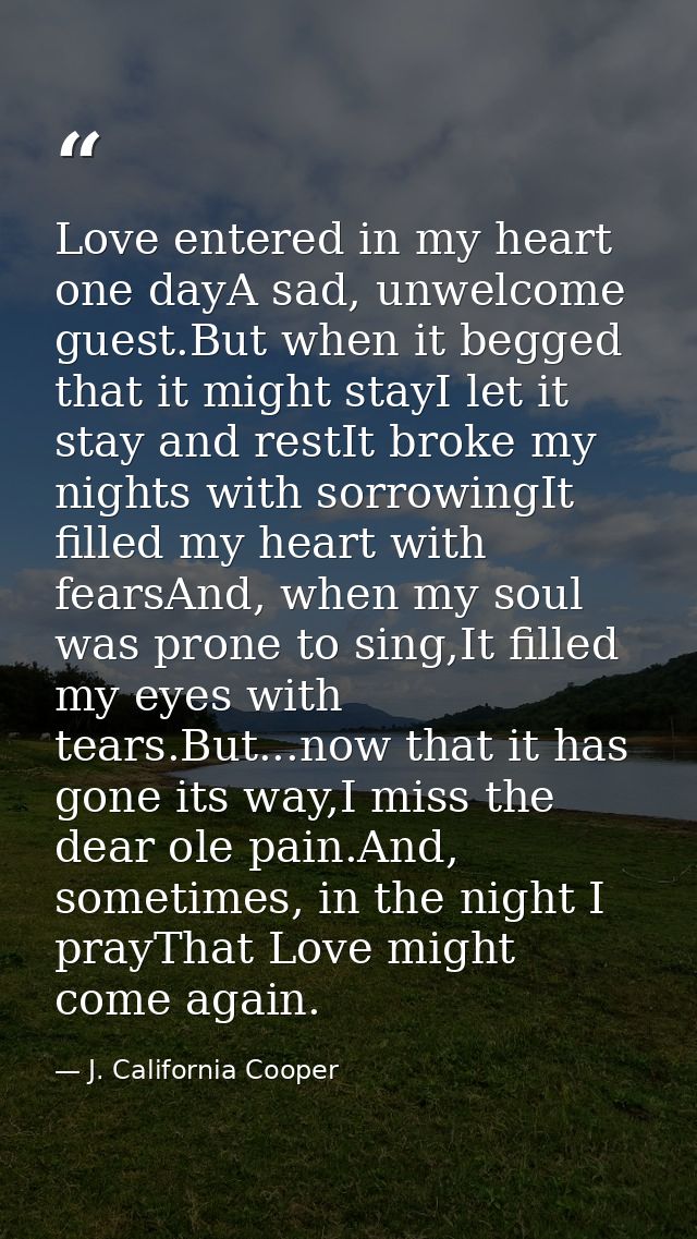 Love entered in my heart one dayA sad, unwelcome guest.But when it begged that it might stayI let it stay and restIt bro — J. California Cooper