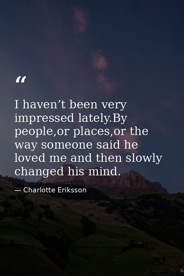 I haven’t been very impressed lately.By people,or places,or the way someone said he loved me and then slowly changed his — Charlotte Eriksson