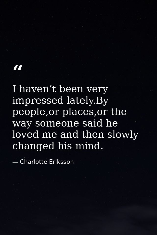 I haven’t been very impressed lately.By people,or places,or the way someone said he loved me and then slowly changed his — Charlotte Eriksson