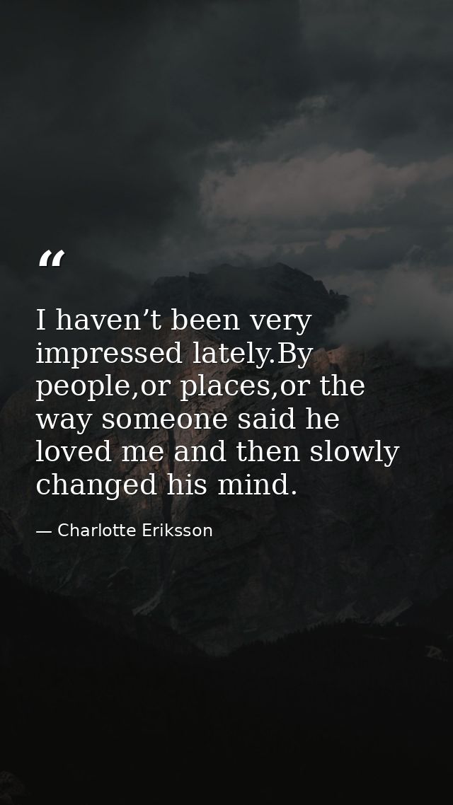 I haven’t been very impressed lately.By people,or places,or the way someone said he loved me and then slowly changed his — Charlotte Eriksson