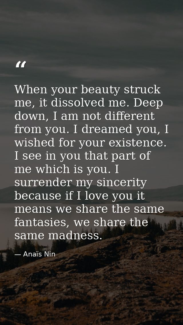 When your beauty struck me, it dissolved me. Deep down, I am not different from you. I dreamed you, I wished for your ex — Anaïs Nin