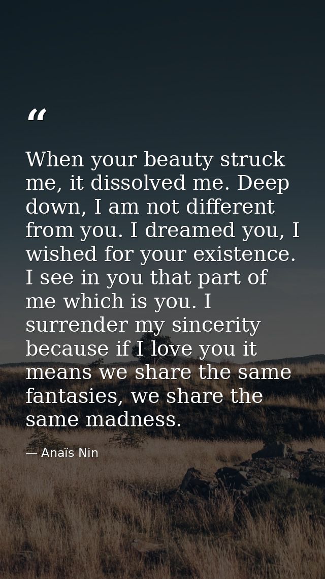 When your beauty struck me, it dissolved me. Deep down, I am not different from you. I dreamed you, I wished for your ex — Anaïs Nin
