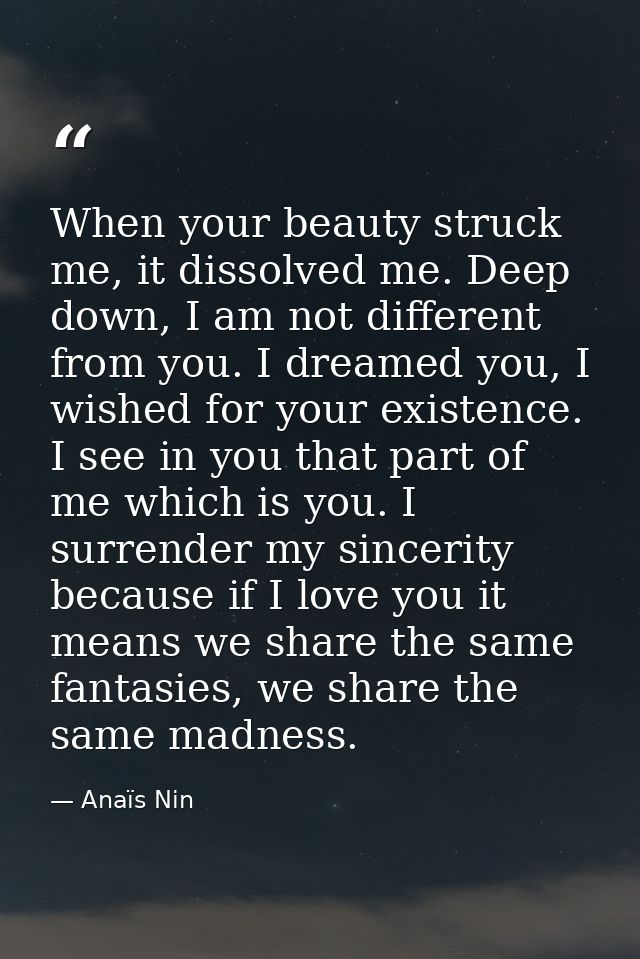 When your beauty struck me, it dissolved me. Deep down, I am not different from you. I dreamed you, I wished for your ex — Anaïs Nin
