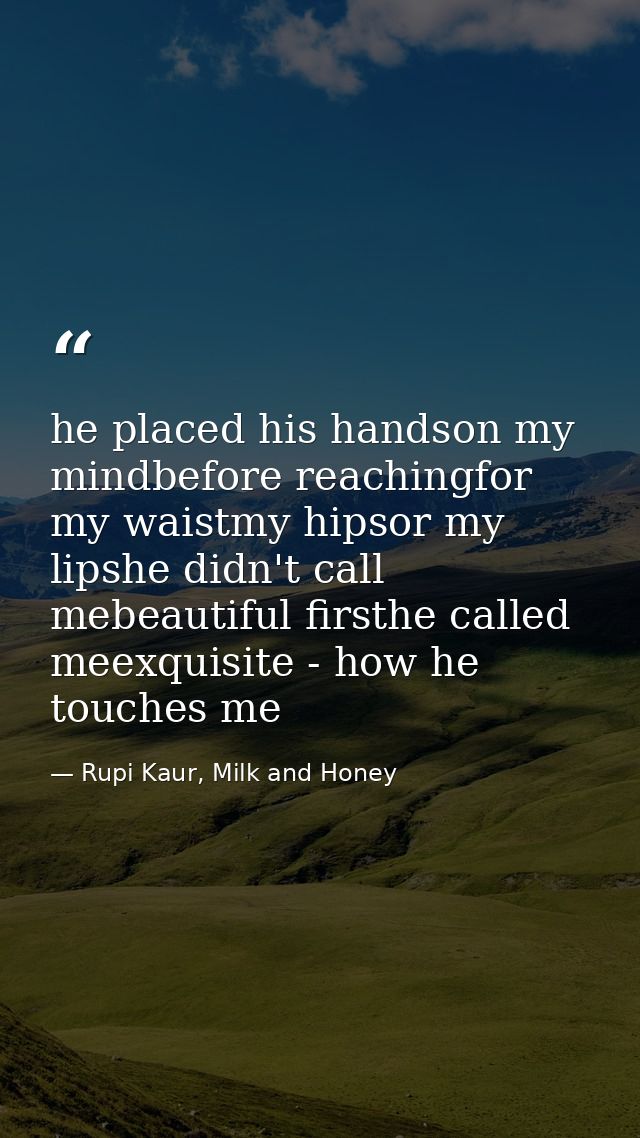 he placed his handson my mindbefore reachingfor my waistmy hipsor my lipshe didn't call mebeautiful firsthe called meexq — Rupi Kaur, Milk and Honey