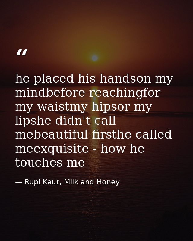 he placed his handson my mindbefore reachingfor my waistmy hipsor my lipshe didn't call mebeautiful firsthe called meexq — Rupi Kaur, Milk and Honey