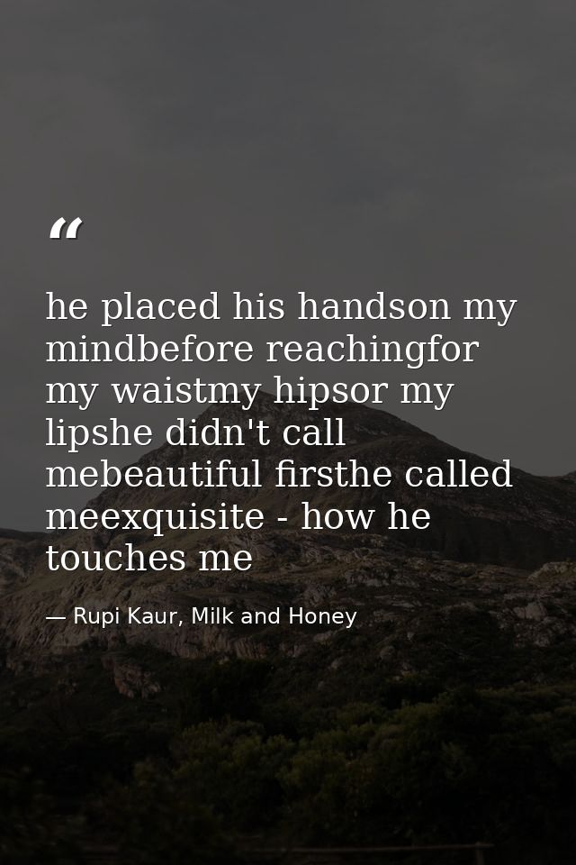 he placed his handson my mindbefore reachingfor my waistmy hipsor my lipshe didn't call mebeautiful firsthe called meexq — Rupi Kaur, Milk and Honey