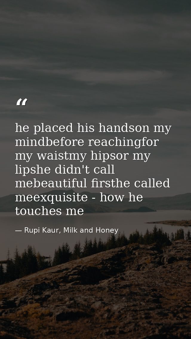 he placed his handson my mindbefore reachingfor my waistmy hipsor my lipshe didn't call mebeautiful firsthe called meexq — Rupi Kaur, Milk and Honey