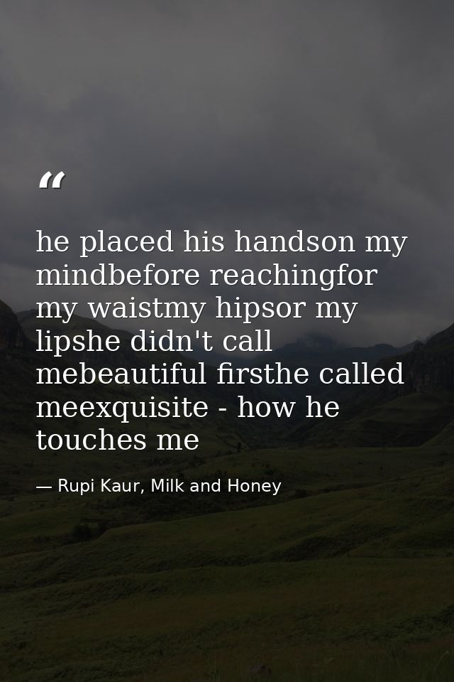 he placed his handson my mindbefore reachingfor my waistmy hipsor my lipshe didn't call mebeautiful firsthe called meexq — Rupi Kaur, Milk and Honey