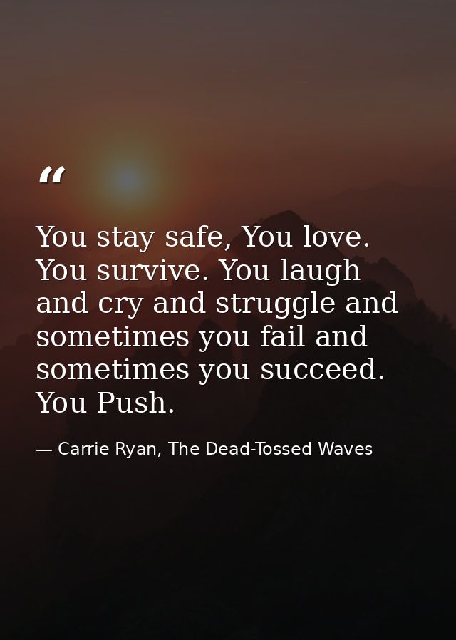 You stay safe, You love. You survive. You laugh and cry and struggle and sometimes you fail and sometimes you succeed. Y — Carrie Ryan, The Dead-Tossed Waves