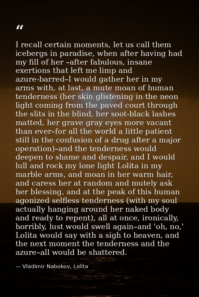 I recall certain moments, let us call them icebergs in paradise, when after having had my fill of her –after fabulous, i — Vladimir Nabokov, Lolita