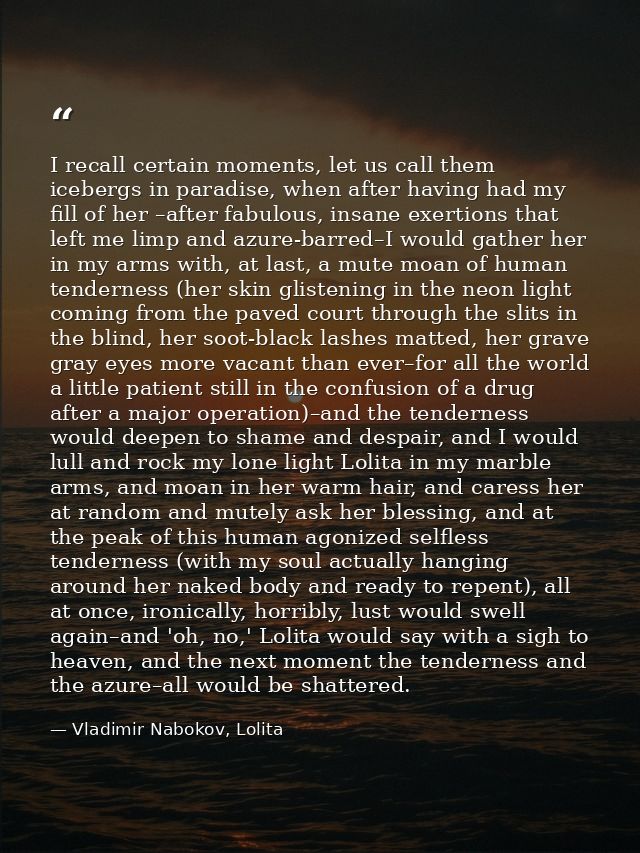 I recall certain moments, let us call them icebergs in paradise, when after having had my fill of her –after fabulous, i — Vladimir Nabokov, Lolita
