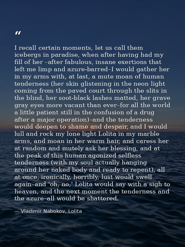 I recall certain moments, let us call them icebergs in paradise, when after having had my fill of her –after fabulous, i — Vladimir Nabokov, Lolita