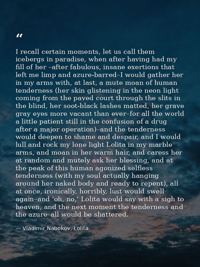 I recall certain moments, let us call them icebergs in paradise, when after having had my fill of her –after fabulous, i — Vladimir Nabokov, Lolita