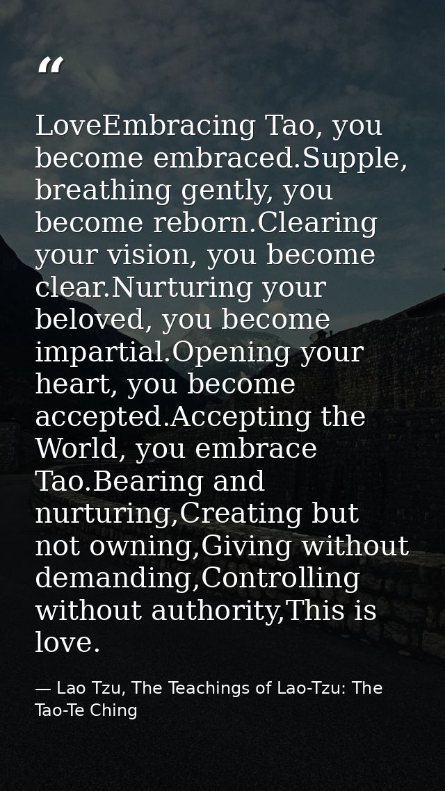 LoveEmbracing Tao, you become embraced.Supple, breathing gently, you become reborn.Clearing your vision, you become clea — Lao Tzu, The Teachings of Lao-Tzu: The Tao-Te Ching