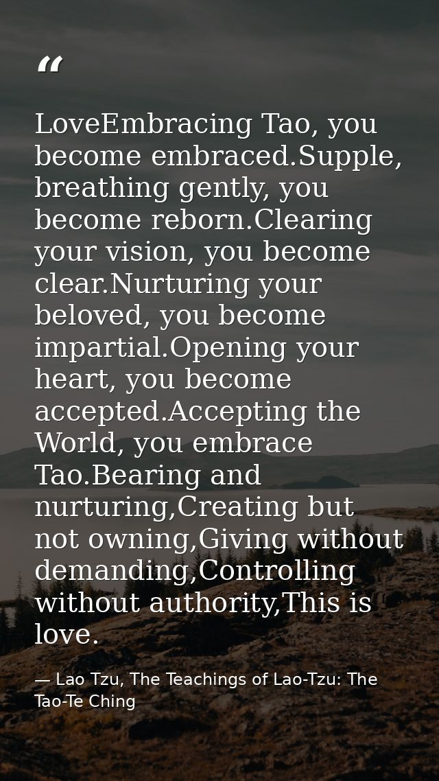 LoveEmbracing Tao, you become embraced.Supple, breathing gently, you become reborn.Clearing your vision, you become clea — Lao Tzu, The Teachings of Lao-Tzu: The Tao-Te Ching