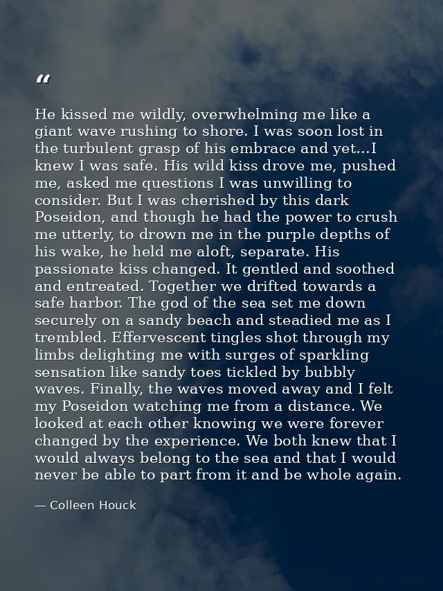 He kissed me wildly, overwhelming me like a giant wave rushing to shore. I was soon lost in the turbulent grasp of his e — Colleen Houck