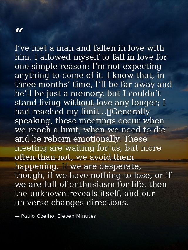 I’ve met a man and fallen in love with him. I allowed myself to fall in love for one simple reason: I’m not expecting an — Paulo Coelho, Eleven Minutes