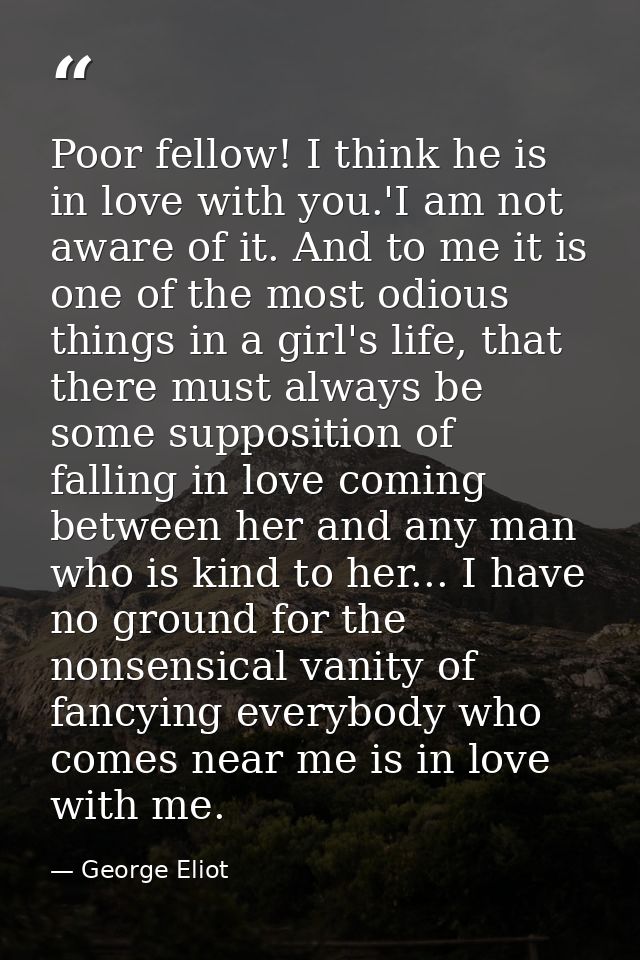 Poor fellow! I think he is in love with you.'I am not aware of it. And to me it is one of the most odious things in a gi — George Eliot