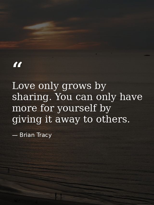 Love only grows by sharing. You can only have more for yourself by giving it away to others. — Brian Tracy
