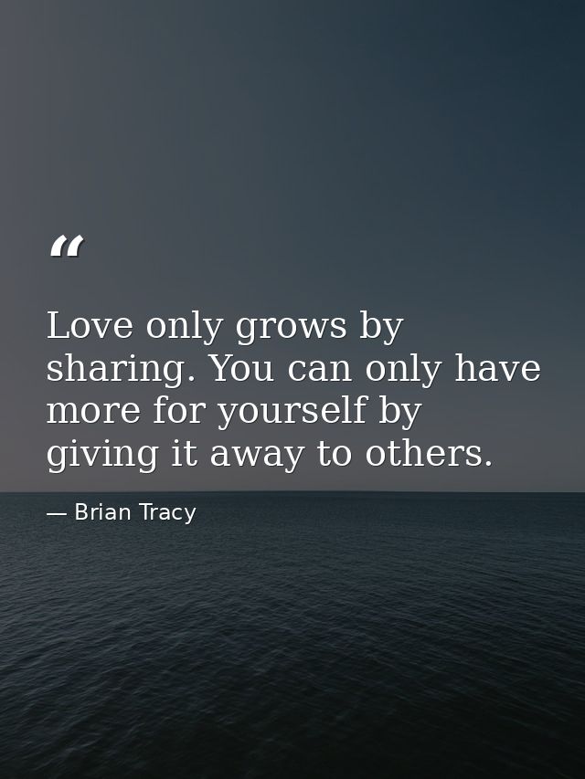 Love only grows by sharing. You can only have more for yourself by giving it away to others. — Brian Tracy