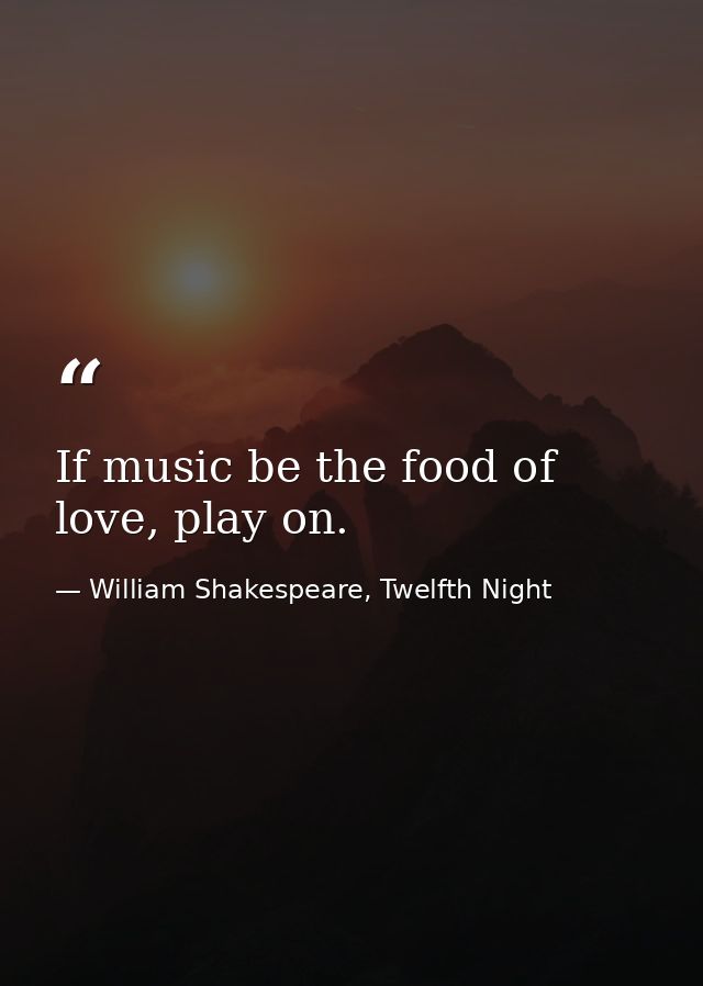 If music be the food of love, play on. — William Shakespeare, Twelfth Night