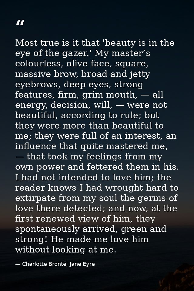 Most true is it that 'beauty is in the eye of the gazer.' My master’s colourless, olive face, square, massive brow, broa — Charlotte Brontë, Jane Eyre