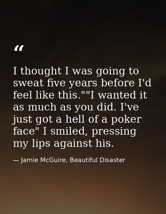 I thought I was going to sweat five years before I'd feel like this.""I wanted it as much as you did. I've just got a he — Jamie McGuire, Beautiful Disaster