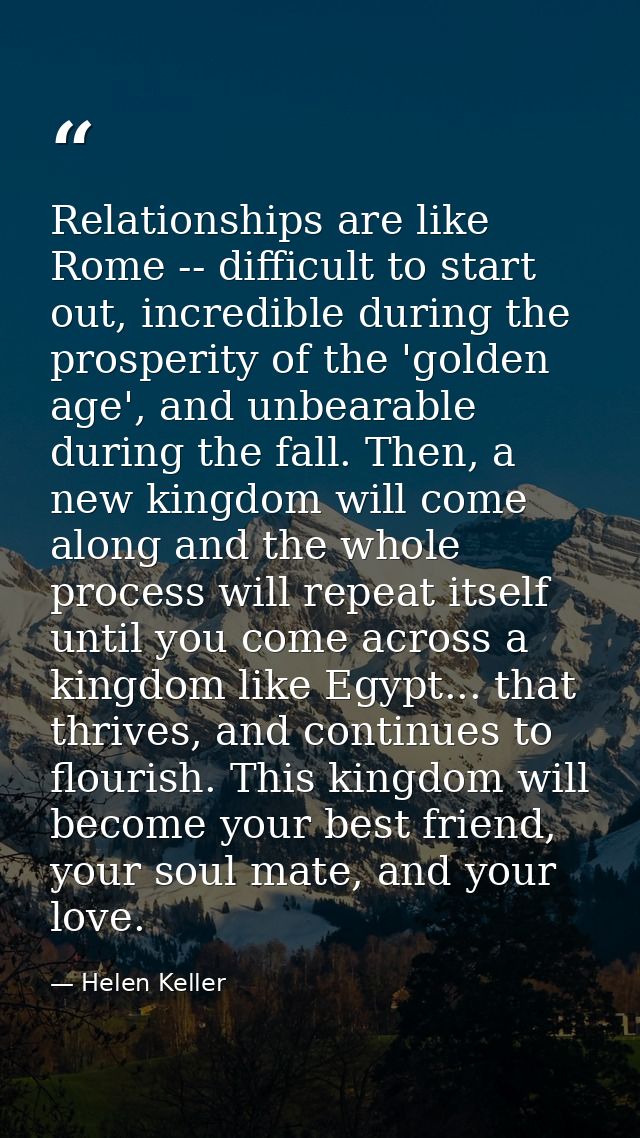 Relationships are like Rome -- difficult to start out, incredible during the prosperity of the 'golden age', and unbeara — Helen Keller