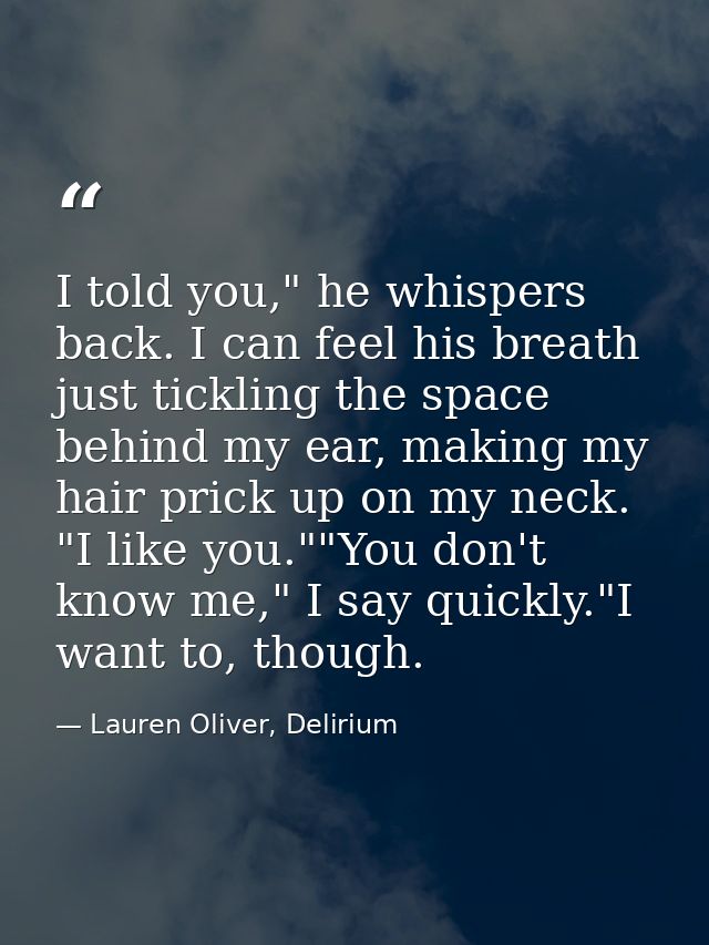 I told you," he whispers back. I can feel his breath just tickling the space behind my ear, making my hair prick up on m — Lauren Oliver, Delirium