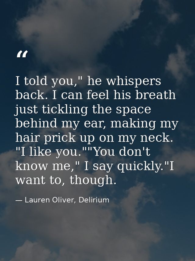I told you," he whispers back. I can feel his breath just tickling the space behind my ear, making my hair prick up on m — Lauren Oliver, Delirium
