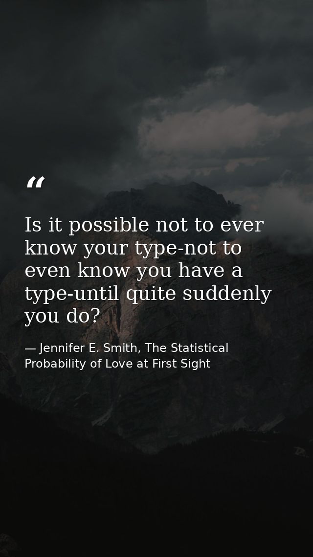 Is it possible not to ever know your type-not to even know you have a type-until quite suddenly you do? — Jennifer E. Smith, The Statistical Probability of Love at First Sight
