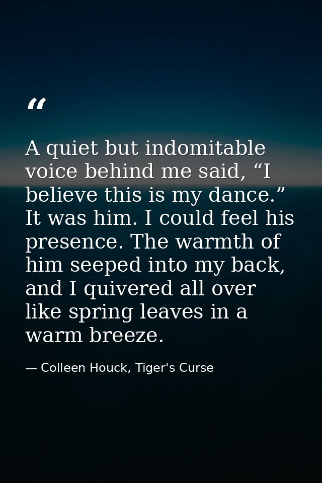 A quiet but indomitable voice behind me said, “I believe this is my dance.” It was him. I could feel his presence. The w — Colleen Houck, Tiger's Curse