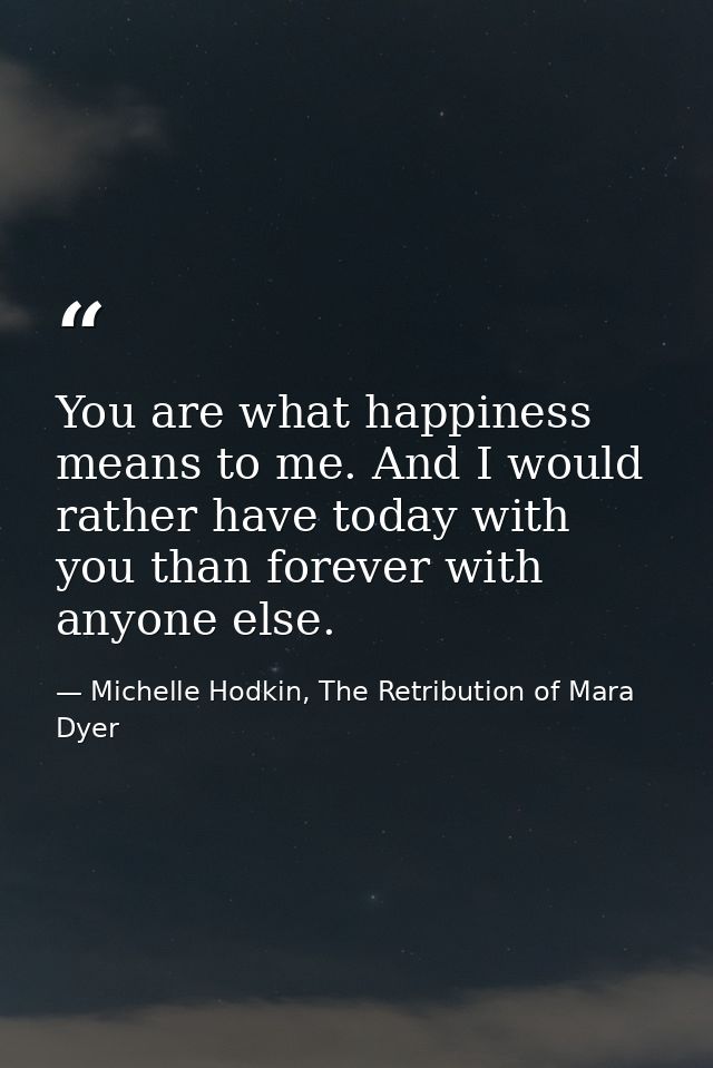 You are what happiness means to me. And I would rather have today with you than forever with anyone else. — Michelle Hodkin, The Retribution of Mara Dyer