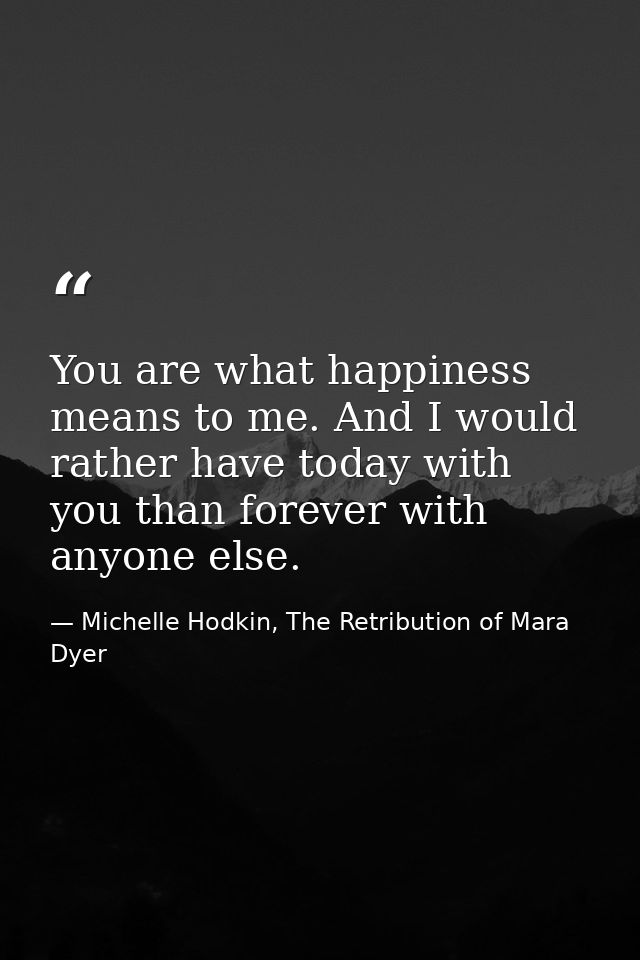 You are what happiness means to me. And I would rather have today with you than forever with anyone else. — Michelle Hodkin, The Retribution of Mara Dyer