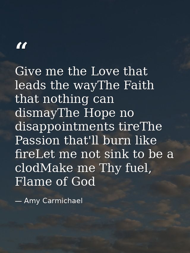 Give me the Love that leads the wayThe Faith that nothing can dismayThe Hope no disappointments tireThe Passion that'll  — Amy Carmichael