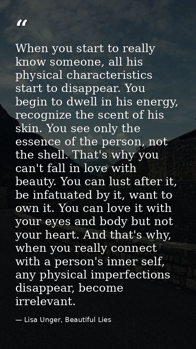 When you start to really know someone, all his physical characteristics start to disappear. You begin to dwell in his en — Lisa Unger, Beautiful Lies