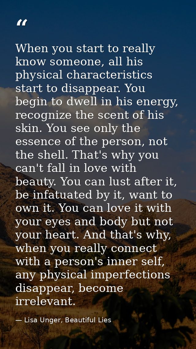 When you start to really know someone, all his physical characteristics start to disappear. You begin to dwell in his en — Lisa Unger, Beautiful Lies
