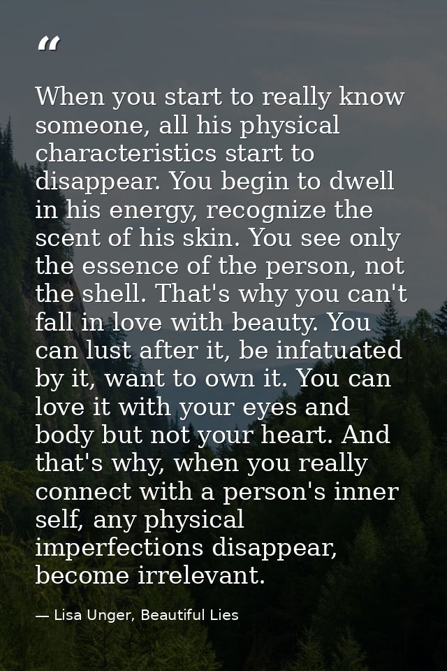 When you start to really know someone, all his physical characteristics start to disappear. You begin to dwell in his en — Lisa Unger, Beautiful Lies