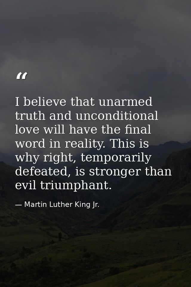 I believe that unarmed truth and unconditional love will have the final word in reality. This is why right, temporarily  — Martin Luther King Jr.