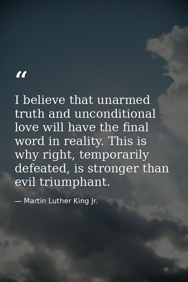 I believe that unarmed truth and unconditional love will have the final word in reality. This is why right, temporarily  — Martin Luther King Jr.