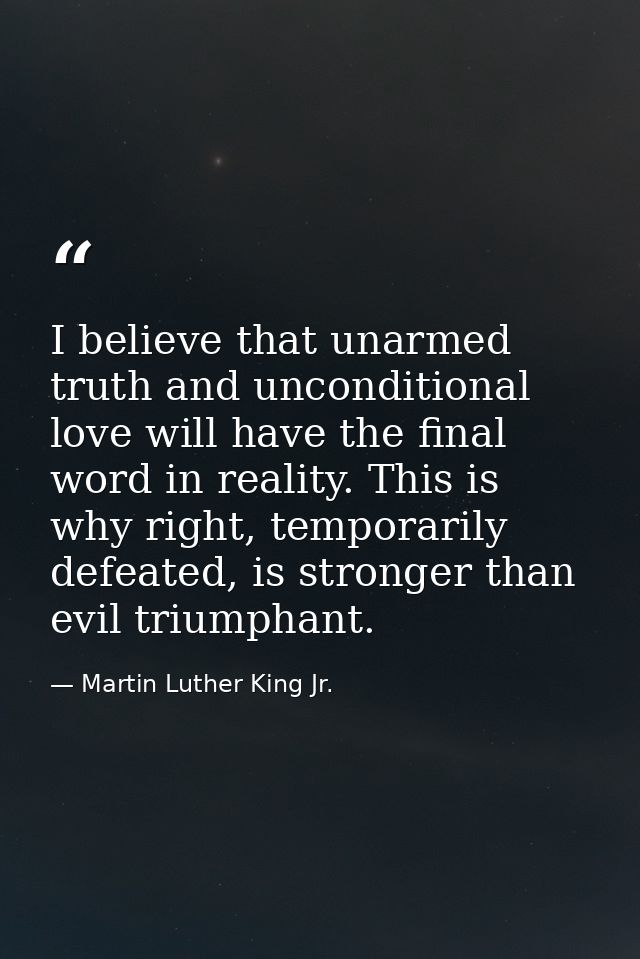 I believe that unarmed truth and unconditional love will have the final word in reality. This is why right, temporarily  — Martin Luther King Jr.