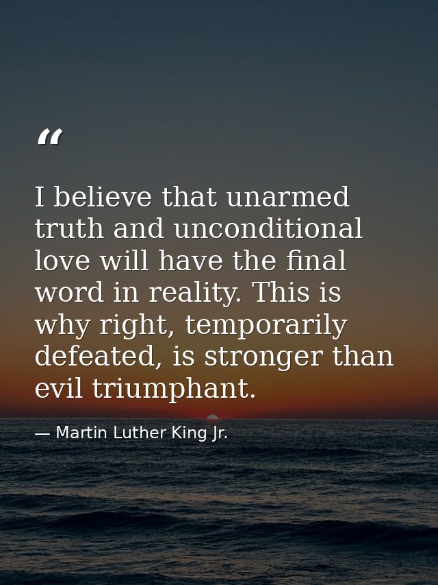 I believe that unarmed truth and unconditional love will have the final word in reality. This is why right, temporarily  — Martin Luther King Jr.