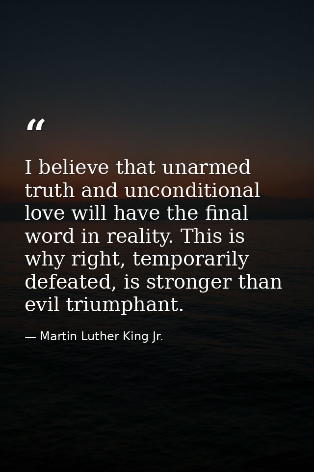 I believe that unarmed truth and unconditional love will have the final word in reality. This is why right, temporarily  — Martin Luther King Jr.