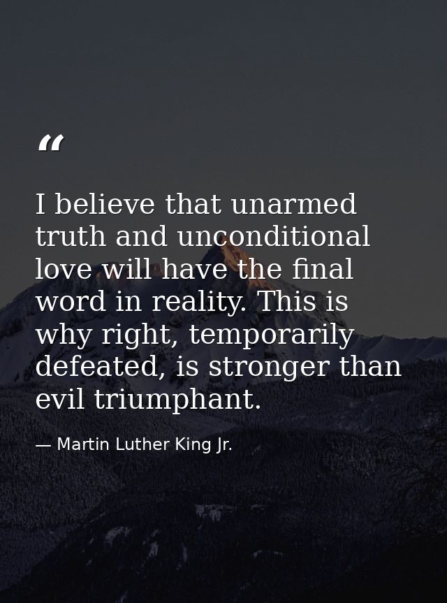 I believe that unarmed truth and unconditional love will have the final word in reality. This is why right, temporarily  — Martin Luther King Jr.